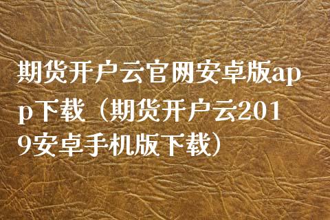 期货开户云官网安卓版app下载（期货开户云2019安卓手机版下载）_https://wap.letulww.com_外汇交易_第1张