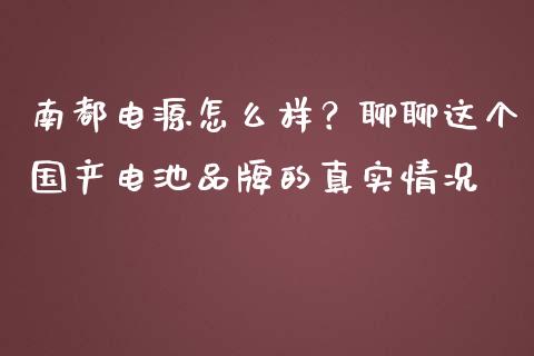 南都电源怎么样？聊聊这个国产电池品牌的真实情况_https://wap.letulww.com_投资策略_第1张