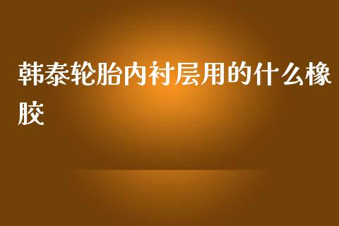 韩泰轮胎内衬层用的什么橡胶_https://wap.letulww.com_外汇交易_第1张