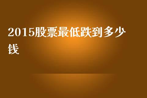 2015股票最低跌到多少钱_https://wap.letulww.com_投资管理_第1张