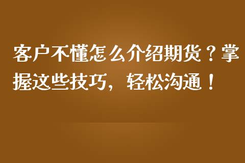 客户不懂怎么介绍期货？掌握这些技巧，轻松沟通！_https://wap.letulww.com_投资策略_第1张