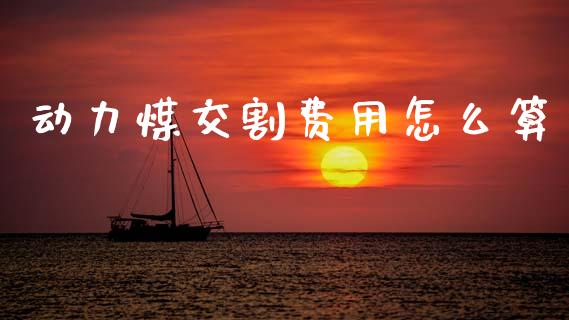 动力煤交割费用怎么算_https://wap.letulww.com_外汇交易_第1张