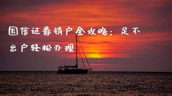 国信证券销户全攻略：足不出户轻松办理_https://wap.letulww.com_外汇交易_第1张