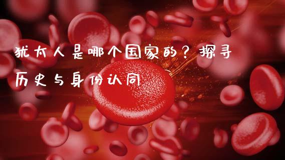 犹太人是哪个国家的？探寻历史与身份认同_https://wap.letulww.com_外汇交易_第1张