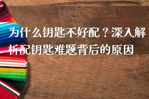 为什么钥匙不好配？深入解析配钥匙难题背后的原因_https://wap.letulww.com_外汇交易_第1张
