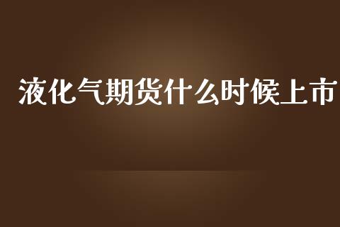 液化气期货什么时候上市_https://wap.letulww.com_外汇交易_第1张