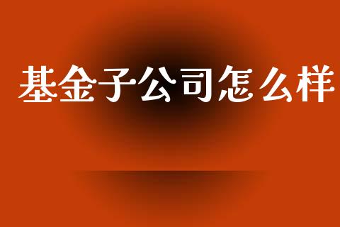 基金子公司怎么样_https://wap.letulww.com_外汇交易_第1张