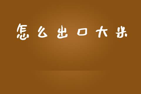 怎么出口大米_https://wap.letulww.com_投资策略_第1张