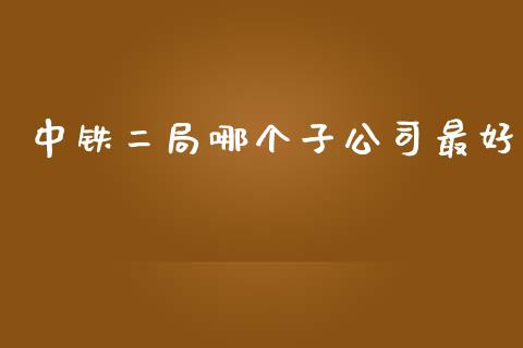 中铁二局哪个子公司最好_https://wap.letulww.com_投资策略_第1张