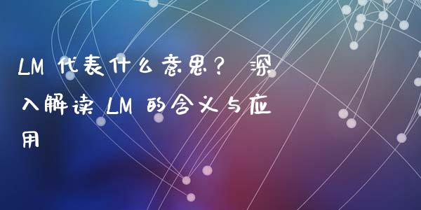 LM 代表什么意思？ 深入解读 LM 的含义与应用_https://wap.letulww.com_投资管理_第1张