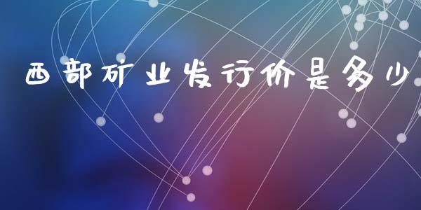西部矿业发行价是多少_https://wap.letulww.com_融资租赁_第1张