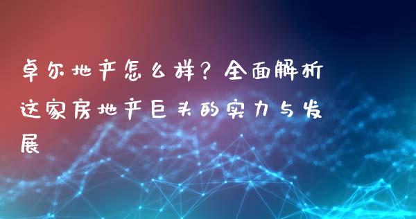 卓尔地产怎么样？全面解析这家房地产巨头的实力与发展_https://wap.letulww.com_投资策略_第1张
