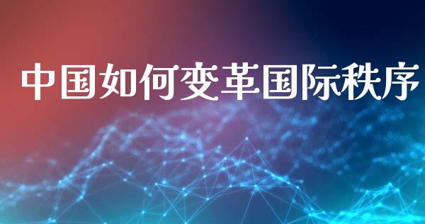 中国如何变革国际秩序_https://wap.letulww.com_外汇交易_第1张