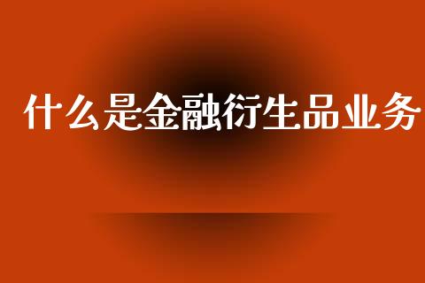 什么是金融衍生品业务_https://wap.letulww.com_投资管理_第1张