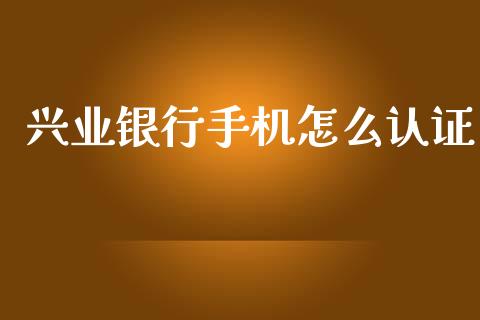兴业银行手机怎么认证_https://wap.letulww.com_投资管理_第1张
