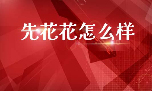 先花花怎么样_https://wap.letulww.com_投资策略_第1张