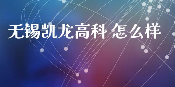 无锡凯龙高科 怎么样_https://wap.letulww.com_投资策略_第1张