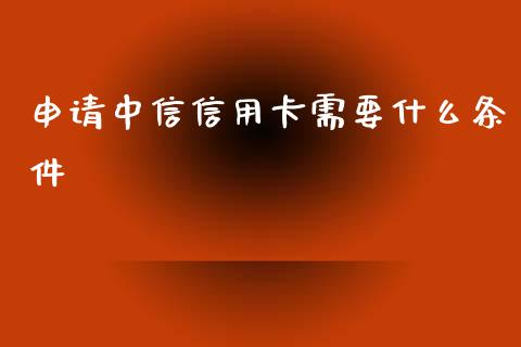 申请中信信用卡需要什么条件_https://wap.letulww.com_融资租赁_第1张