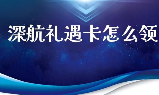 深航礼遇卡怎么领_https://wap.letulww.com_投资管理_第1张