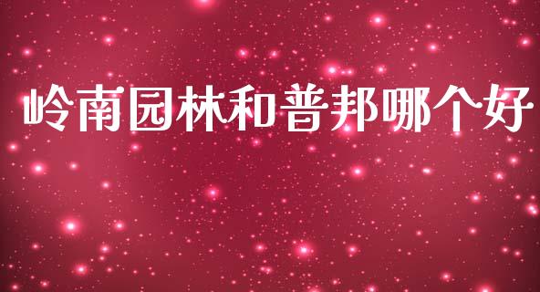 岭南园林和普邦哪个好_https://wap.letulww.com_外汇交易_第1张