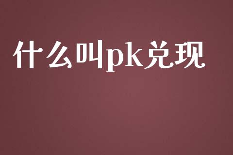 什么叫pk兑现_https://wap.letulww.com_融资租赁_第1张