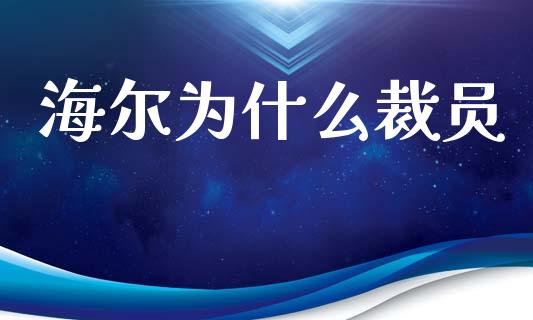 海尔为什么裁员_https://wap.letulww.com_外汇交易_第1张