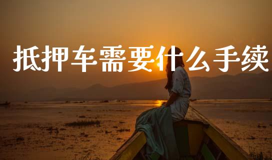 抵押车需要什么手续_https://wap.letulww.com_融资租赁_第1张