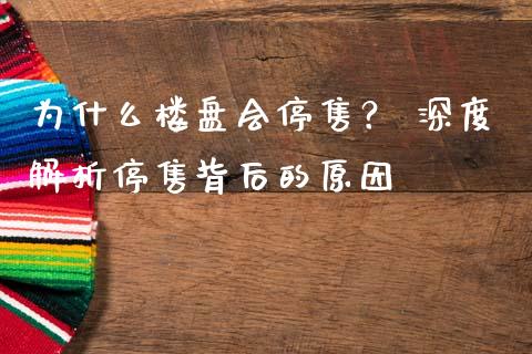 为什么楼盘会停售？ 深度解析停售背后的原因_https://wap.letulww.com_外汇交易_第1张