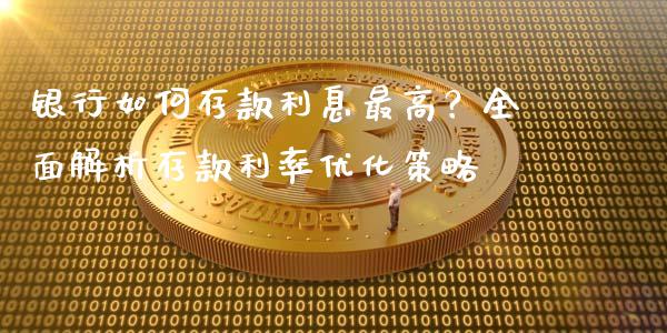 银行如何存款利息最高？全面解析存款利率优化策略_https://wap.letulww.com_投资管理_第1张