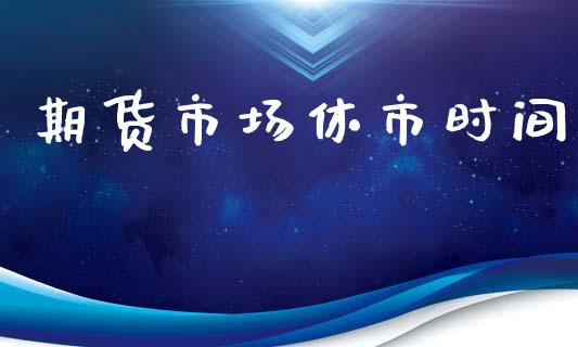 期货市场休市时间_https://wap.letulww.com_投资管理_第1张