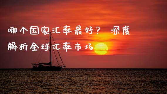 哪个国家汇率最好？ 深度解析全球汇率市场_https://wap.letulww.com_投资策略_第1张