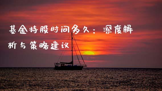 基金持股时间多久：深度解析与策略建议_https://wap.letulww.com_外汇交易_第1张
