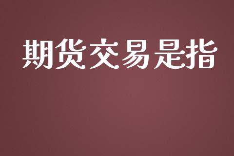 期货交易是指_https://wap.letulww.com_投资管理_第1张