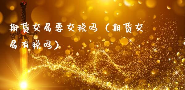期货交易要交税吗（期货交易有税吗）_https://wap.letulww.com_投资策略_第1张