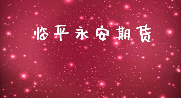 临平永安期货_https://wap.letulww.com_投资管理_第1张