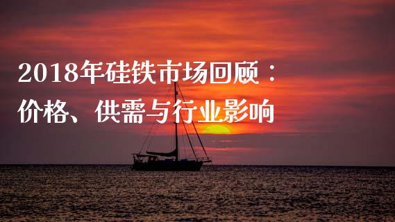 2018年硅铁市场回顾：价格、供需与行业影响_https://wap.letulww.com_投资管理_第1张