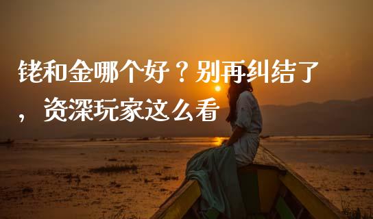 铑和金哪个好？别再纠结了，资深玩家这么看_https://wap.letulww.com_融资租赁_第1张