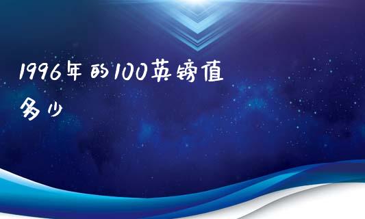 1996年的100英镑值多少_https://wap.letulww.com_投资策略_第1张