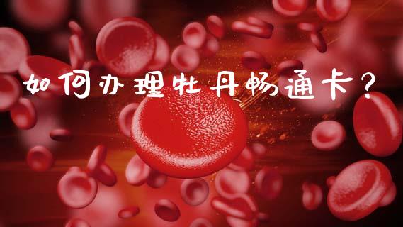 如何办理牡丹畅通卡？_https://wap.letulww.com_投资策略_第1张