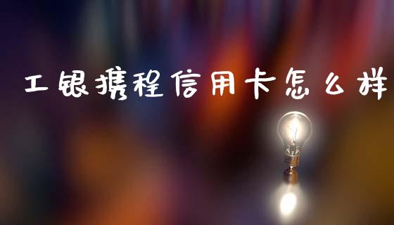 工银携程信用卡怎么样_https://wap.letulww.com_投资管理_第1张