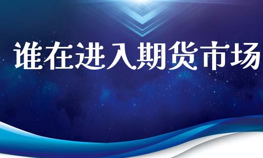 谁在进入期货市场_https://wap.letulww.com_外汇交易_第1张