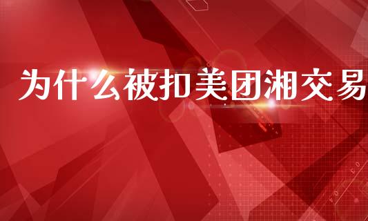 为什么被扣美团湘交易_https://wap.letulww.com_外汇交易_第1张