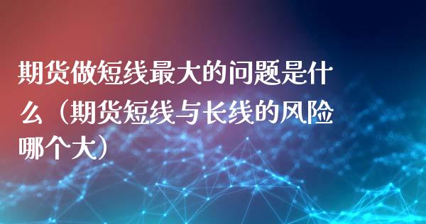期货做短线最大的问题是什么（期货短线与长线的风险哪个大）_https://wap.letulww.com_融资租赁_第1张
