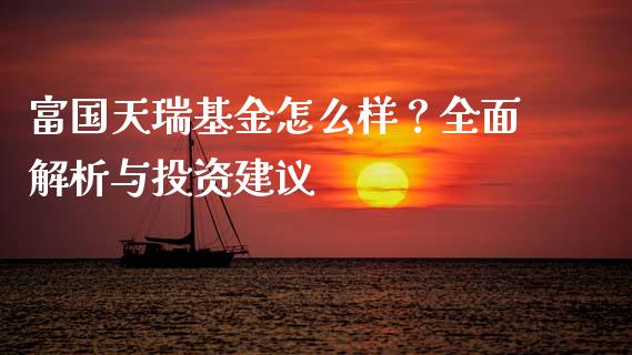 富国天瑞基金怎么样？全面解析与投资建议_https://wap.letulww.com_投资策略_第1张