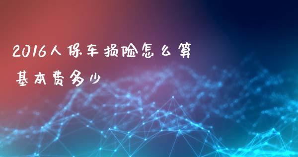 2016人保车损险怎么算基本费多少_https://wap.letulww.com_投资管理_第1张