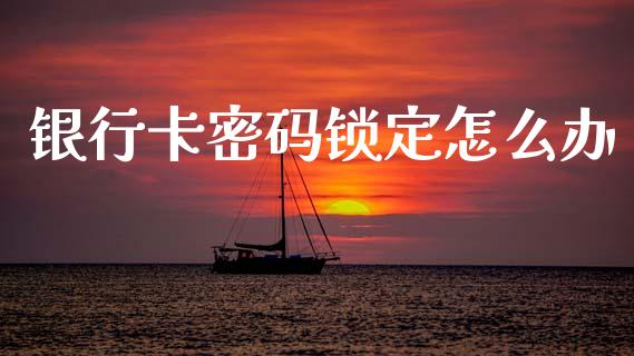 银行卡密码锁定怎么办_https://wap.letulww.com_外汇交易_第1张
