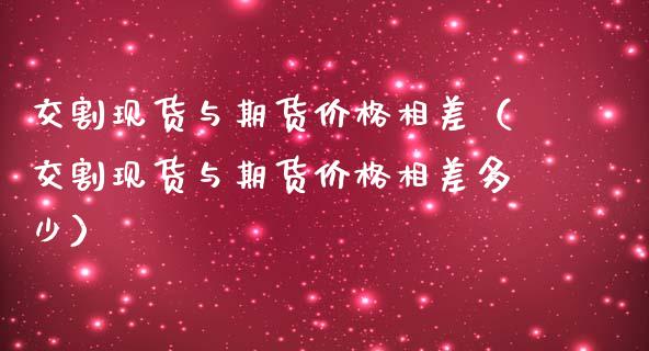 交割现货与期货价格相差(交割现货与期货价格相差多少)_外汇交易_第1张_外汇交易_投资策略_融资租赁_投资管理 交割现货与期货价格相差(交割现货与期货价格相差多少)_https://wap.letulww.com_外汇交易_第1张