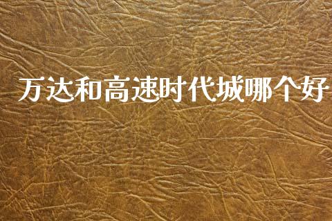 万达和高速时代城哪个好_https://wap.letulww.com_外汇交易_第1张