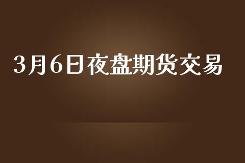 3月6日夜盘期货交易_https://wap.letulww.com_融资租赁_第1张