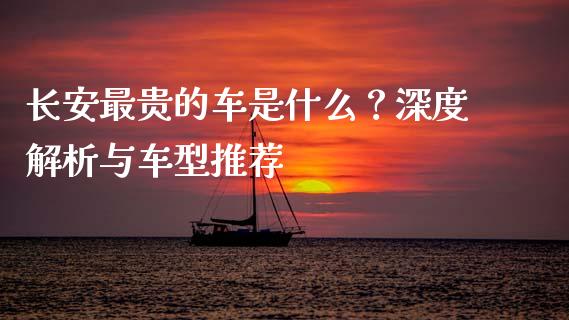长安最贵的车是什么？深度解析与车型推荐_https://wap.letulww.com_投资管理_第1张